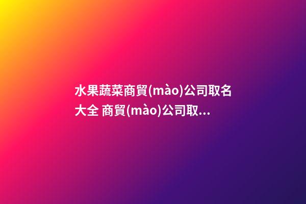 水果蔬菜商貿(mào)公司取名大全 商貿(mào)公司取名大全最新版-第1張-公司起名-玄機(jī)派